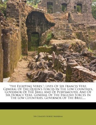 Full Download the Fighting Veres.: Lives Of Sir Francis Vere, General Of The Queen's Forces In The Low Countries, Governor Of The Brill And Of Portsmouth, And Of  The Low Countries, Governor Of The Brill - Clements Robert Markham | PDF