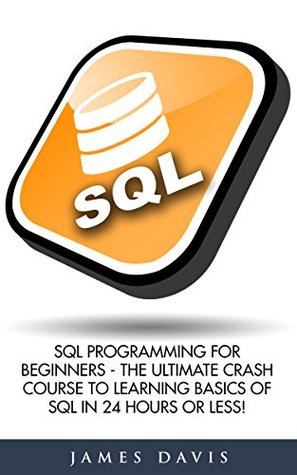Full Download SQL: SQL Programming For Beginners - The Ultimate Crash Course To Learning Basics Of SQL In 24 Hours Or Less! (SQL Course, SQL Development, SQL Books) - James Davis | PDF