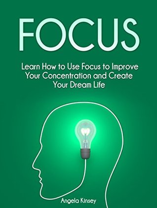 Read Focus: Learn How to Use Focus to Improve Your Concentration and Create Your Dream Life (focus, how to improve your concentration, increase focus) - Angela Kinsey | PDF