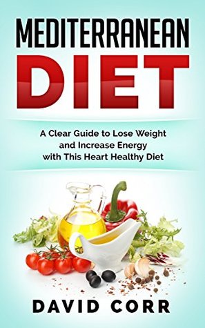 Full Download Mediterranean Diet: A Clear Guide To Lose Weight & Increase Energy With This Heart Healthy Diet- RECIPES INSIDE - David Corr | ePub