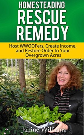 Full Download Homesteading Rescue Remedy for the Overwhelmed Homesteader: Host WWOOFers, Create Income and Restore Order to your Overgrown Acres. - Janine Williams file in PDF