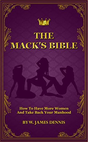 Download The Mack's Bible: How To Have More Women And Take Back Your Manhood - W. James Dennis | PDF