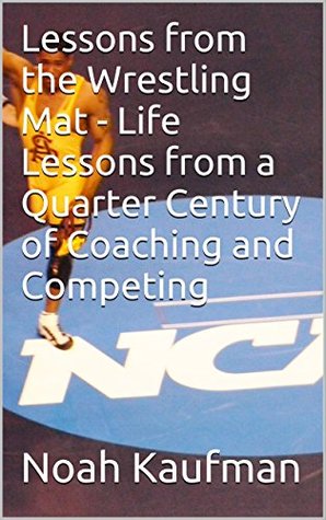 Full Download Lessons from the Wrestling Mat - Life lessons from a quarter century of coaching and competing - Noah Kaufman file in ePub