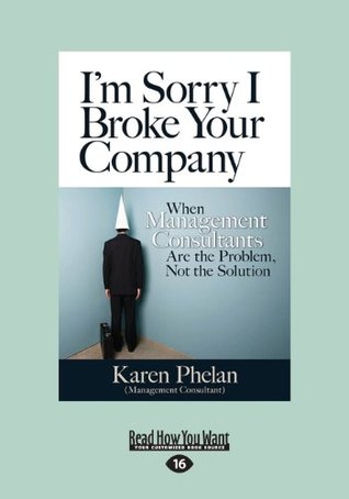 Read I'm Sorry I Broke Your Company: When Management Consultants Are the Problem, Not the Solution (Large Print 16pt) - Karen Phelan | PDF
