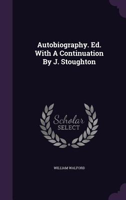 Read Online Autobiography. Ed. with a Continuation by J. Stoughton - William Walford file in PDF