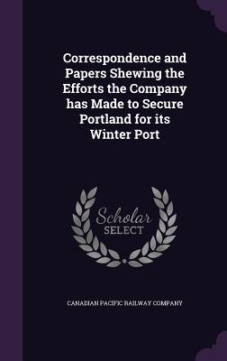 Read Correspondence and Papers Shewing the Efforts the Company Has Made to Secure Portland for Its Winter Port - Canadian Pacific Railway Company file in PDF