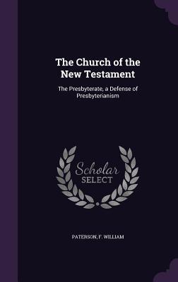 Read Online The Church of the New Testament: The Presbyterate, a Defense of Presbyterianism - F William Paterson | ePub