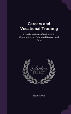 Download Careers and Vocational Training: A Guide to the Professions and Occupations of Educated Women and Girls - Anonymous | PDF