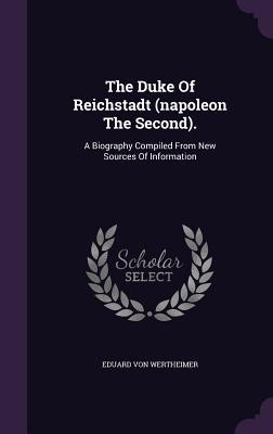 Read Online The Duke of Reichstadt (Napoleon the Second).: A Biography Compiled from New Sources of Information - Eduard Von Wertheimer | PDF