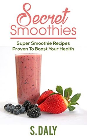 Read Secret Smoothies: Super Smoothie Recipes Proven To Boost Your Health - S. Daly | PDF