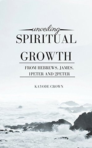 Download Unveiling Spiritual Growth From Hebrews, James, 1Peter and 2Peter - Kayode Crown file in PDF