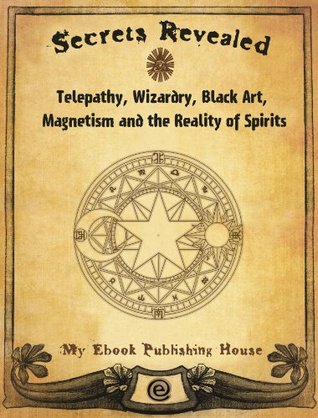 Full Download Secrets Revealed: Telepathy, Wizardry, Black Art, Magnetism and the Reality of Spirits - My Ebook Publishing House file in PDF