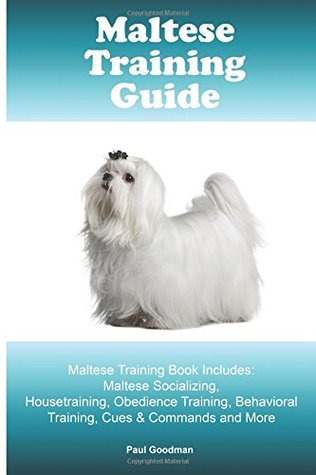 Download Maltese Training Guide Maltese Training Book Includes: Maltese Socializing, Housetraining, Obedience Training, Behavioral Training, Cues & Commands and More - Paul Goodman | PDF