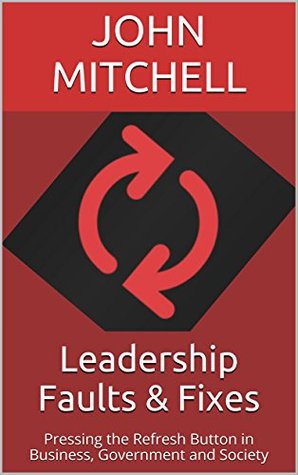 Read Leadership Faults & Fixes: Pressing the Refresh Button in Business, Government and Society - John Mitchell | PDF