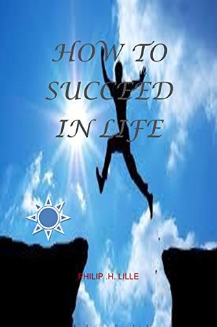 Full Download How to succeed in life: whether you are still struggling on getting started? Or you are confused because of the challenges life puts? Here is all you need to get started in life. NO: BS, NO: fluff. - Philip .H. lille file in PDF