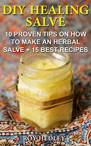 Download DIY Healing Salve: 10 Proven Tips on How to Make an Herbal Salve   15 Best Recipes: Alternative Medicine, Herbal Medicine, Herbs, Homeopathy) - Roy Hedley | PDF