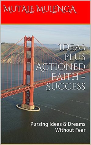 Download Ideas plus Actioned Faith = Success: Pursing Ideas & Dreams Without Fear - MUTALE MULENGA | ePub