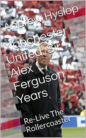 Read Online Manchester United: Sir Alex Ferguson Years: Re-Live The Rollercoaster - Andrew Hyslop | ePub