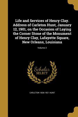 Full Download Life and Services of Henry Clay. Address of Carleton Hunt, January 12, 1901, on the Occasion of Laying the Corner Stone of the Monument of Henry Clay, Lafayette Square, New Orleans, Louisiana; Volume 2 - Carleton 1836-1921 Hunt file in PDF