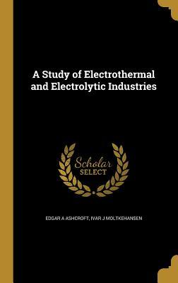 Download A Study of Electrothermal and Electrolytic Industries - Edgar a Ashcroft file in PDF