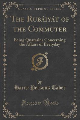 Read The Rub�iy�t of the Commuter: Being Quatrains Concerning the Affairs of Everyday (Classic Reprint) - Harry Persons Taber | PDF