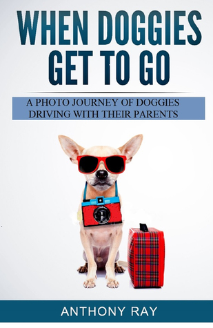 Download When Doggies Get to Go: A Photo Journey of Doggies Driving With Their Parents - Anthony Ray | PDF