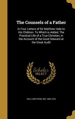 Full Download The Counsels of a Father: In Four Letters of Sir Matthew Hale to His Children. to Which Is Added, the Practical Life of a True Christian, in the Account of the Good Steward at the Great Audit - Matthew Hale | PDF