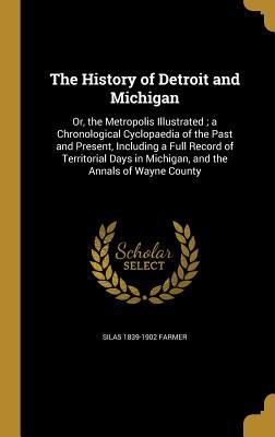 Full Download The History of Detroit and Michigan: Or, the Metropolis Illustrated; A Chronological Cyclopaedia of the Past and Present, Including a Full Record of Territorial Days in Michigan, and the Annals of Wayne County - Silas Farmer file in PDF