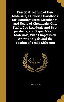 Read Practical Testing of Raw Materials, a Concise Handbook for Manufacturers, Merchants, and Users of Chemicals, Oils, Fuels, Gas Residuals and Bye-Products, and Paper Making Materials, with Chapters on Water Analysis and the Testing of Trade Effluents - S S Dyson | PDF