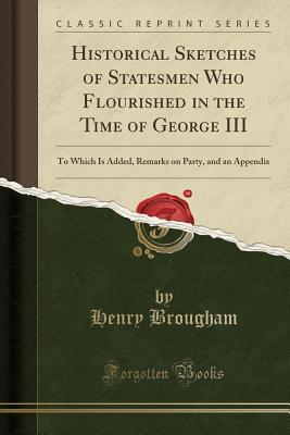 Read Historical Sketches of Statesmen Who Flourished in the Time of George III: To Which Is Added, Remarks on Party, and an Appendix (Classic Reprint) - Henry Peter Brougham | ePub