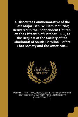 Full Download A Discourse Commemorative of the Late Major-Gen. William Moultrie; Delivered in the Independent Church, on the Fifteenth of October, 1805, at the Request of the Society of the Cincinnati of South-Carolina, Before That Society and the American - William Hollinshead | ePub