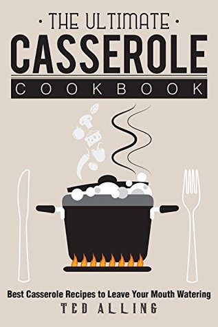 Read Online The Ultimate Casserole Cookbook: Best Casserole Recipes to Leave Your Mouth Watering - Ted Alling file in PDF