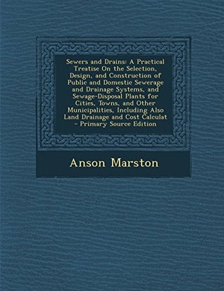 Read Online Sewers and Drains: A Practical Treatise on the Selection, Design, and Construction of Public and Domestic Sewerage and Drainage Systems, and Sewage-Disposal Plants for Cities, Towns, and Other Municipalities, Including Also Land Drainage and Cost Calculat - Anson Marston file in ePub