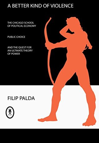 Download A Better Kind of Violence: The Chicago School of Political Economy, Public Choice, and the Quest for an Ultimate Theory of Power - Filip Palda | PDF