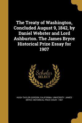 Full Download The Treaty of Washington, Concluded August 9, 1842, by Daniel Webster and Lord Ashburton. the James Bryce Historical Prize Essay for 1907 - Hugh Taylor Gordon | PDF