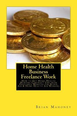 Download Home Health Business Freelance Work: How to Get Home Health Nursing Contract Jobs from Freelance Websites for Nurse Aid & Home Health Aid Workers - Brian Mahoney file in PDF