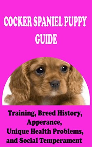 Download Cocker Spaniel Puppy Guide: Training, Breed History, Appearance, Unique Health Problems, and Social Temperament - Margaret S. Carroll | PDF