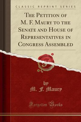 Read The Petition of M. F. Maury to the Senate and House of Representatives in Congress Assembled (Classic Reprint) - Matthew Fontaine Maury file in PDF