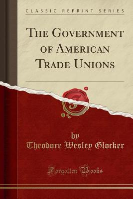 Read The Government of American Trade Unions (Classic Reprint) - Theodore Wesley Glocker | ePub