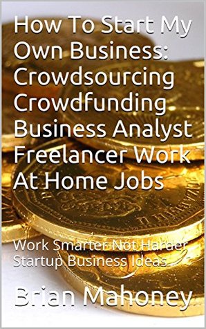 Full Download How To Start My Own Business: Crowdsourcing Crowdfunding Business Analyst Freelancer Work At Home Jobs: Work Smarter Not Harder Startup Business Ideas - Brian Mahoney | ePub
