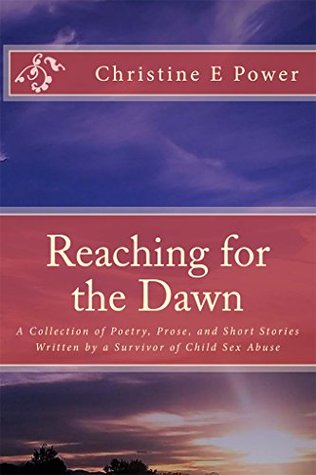 Read Reaching for the Dawn: A Collection of Poetry, Prose, and Short Stories Written by a Survivor of Child Sex Abuse - Christine E. Power | PDF