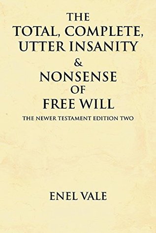 Full Download The Total, Complete, Utter Insanity & Nonsense of Free Will: The Newer Testament Edition Two - Enel Vale file in PDF