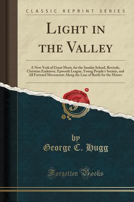 Read Online Light in the Valley: A New York of Great Merit, for the Sunday School, Revivals, Christian Endeavor, Epworth League, Young People's Society, and All Forward Movements Along the Line of Battle for the Master (Classic Reprint) - George C. Hugg | ePub