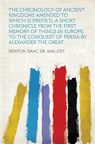 Read The Chronology of Ancient Kingdoms Amended To which is Prefix'd, A Short Chronicle from the First Memory of Things in Europe, to the Conquest of Persia by Alexander the Great - Isaac Newton file in ePub