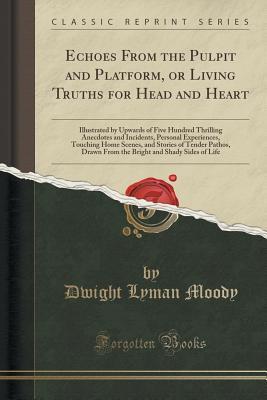 Read Online Echoes from the Pulpit and Platform, or Living Truths for Head and Heart: Illustrated by Upwards of Five Hundred Thrilling Anecdotes and Incidents, Personal Experiences, Touching Home Scenes, and Stories of Tender Pathos, Drawn from the Bright and Shady S - Dwight L. Moody | ePub
