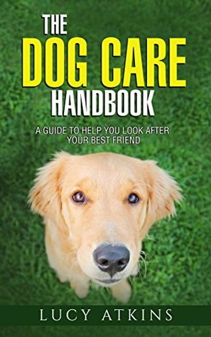 Download The Dog Care Handbook - A Guide To Help You Look After Your Best Friend (Dog Care & Training 1) - Lucy Atkins file in PDF