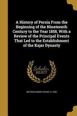 Full Download A History of Persia from the Beginning of the Nineteenth Century to the Year 1858, with a Review of the Principal Events That Led to the Establishment of the Kajar Dynasty - Robert Grant Watson file in ePub