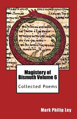Read Online Magistery of Bismuth Volume Six: Collected Poems - Mark Philip Ley file in PDF
