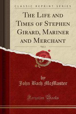 Read Online The Life and Times of Stephen Girard, Mariner and Merchant, Vol. 2 (Classic Reprint) - John Bach McMaster | PDF