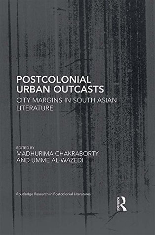 Read Online Postcolonial Urban Outcasts: City Margins in South Asian Literature (Routledge Research in Postcolonial Literatures) - Madhurima Chakraborty | PDF